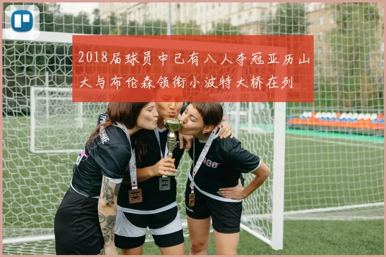 2018届球员中已有八人夺冠亚历山大与布伦森领衔小波特大桥在列