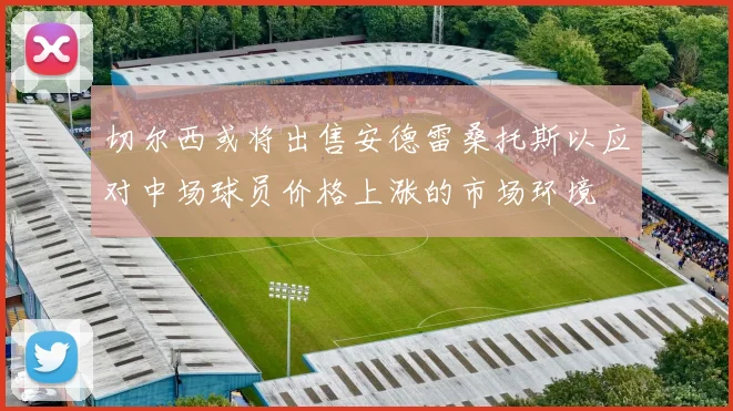 切尔西或将出售安德雷桑托斯以应对中场球员价格上涨的市场环境