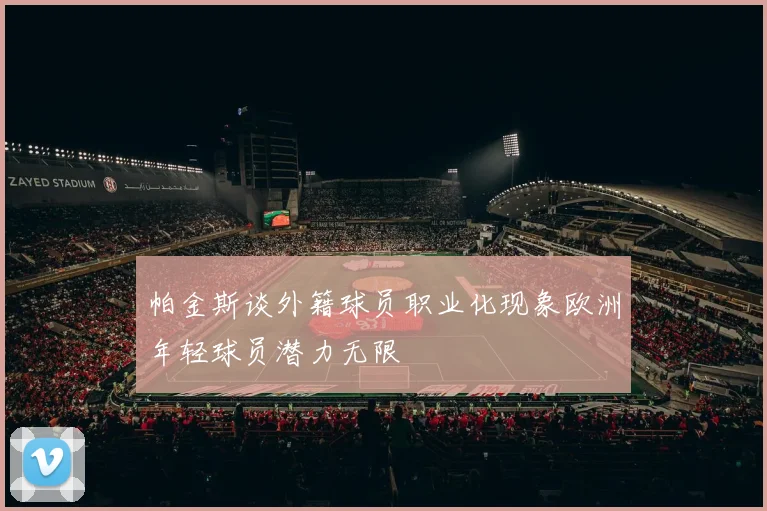 帕金斯谈外籍球员职业化现象欧洲年轻球员潜力无限