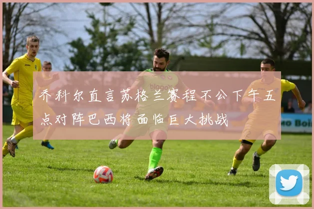 乔科尔直言苏格兰赛程不公下午五点对阵巴西将面临巨大挑战