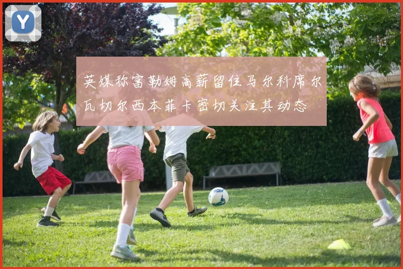英媒称富勒姆高薪留住马尔科席尔瓦切尔西本菲卡密切关注其动态