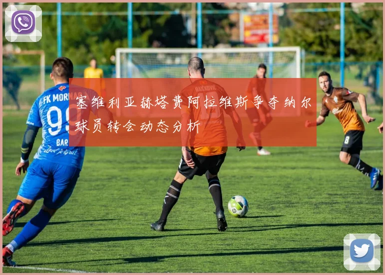 塞维利亚赫塔费阿拉维斯争夺纳尔球员转会动态分析