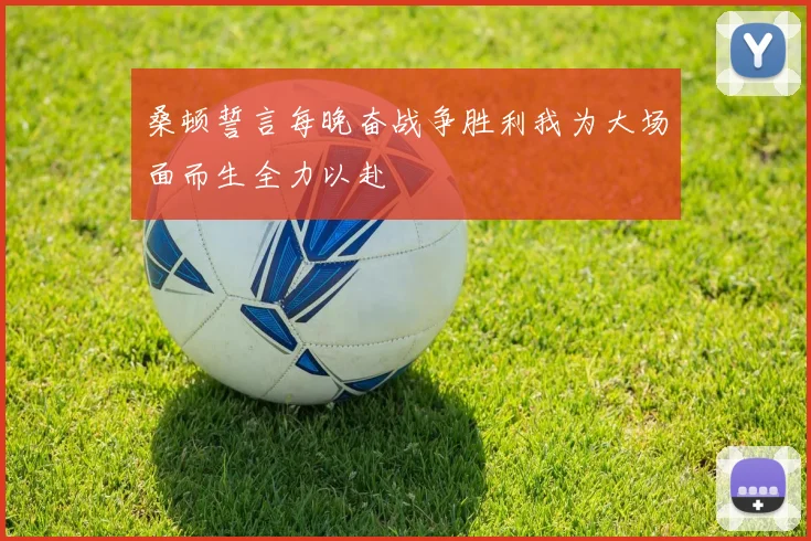 桑顿誓言每晚奋战争胜利我为大场面而生全力以赴
