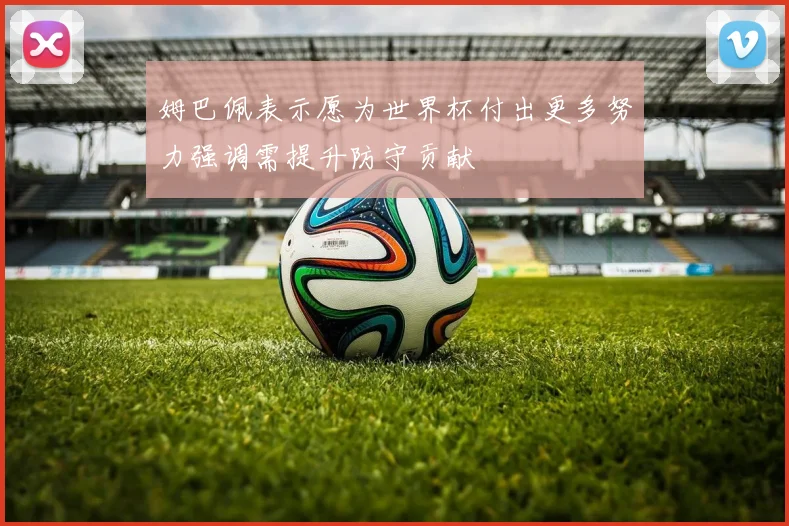 姆巴佩表示愿为世界杯付出更多努力强调需提升防守贡献