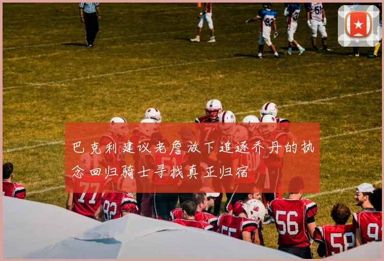 巴克利建议老詹放下追逐乔丹的执念回归骑士寻找真正归宿