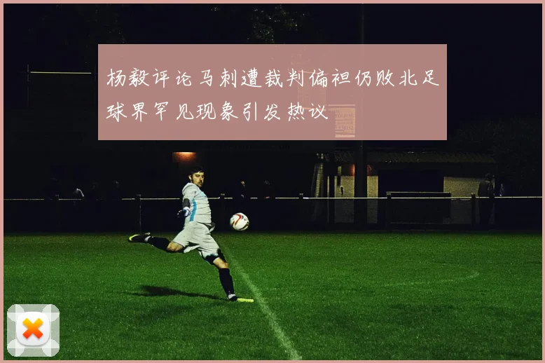 杨毅评论马刺遭裁判偏袒仍败北足球界罕见现象引发热议