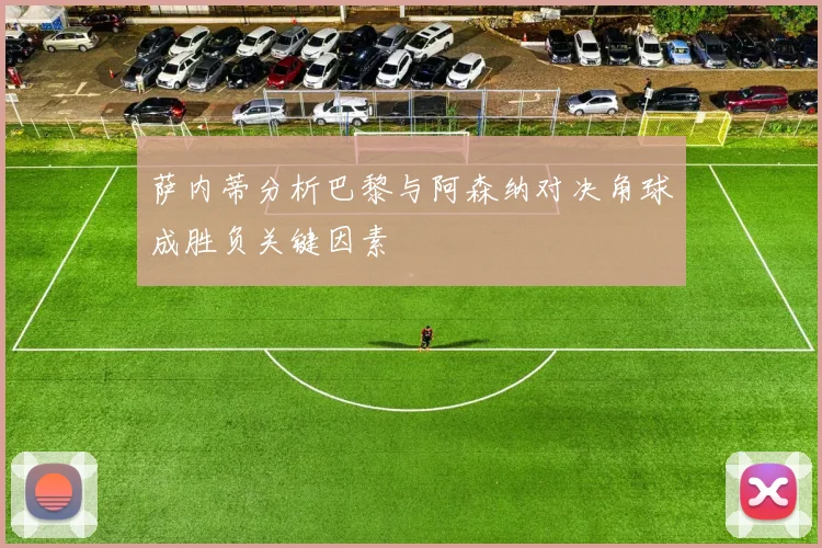 萨内蒂分析巴黎与阿森纳对决角球成胜负关键因素