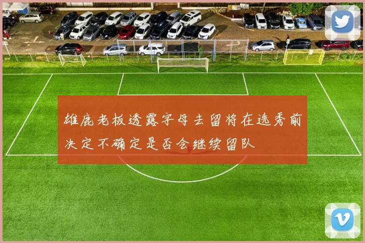 雄鹿老板透露字母去留将在选秀前决定不确定是否会继续留队