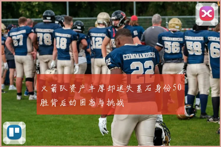 火箭队资产丰厚却迷失基石身份50胜背后的困惑与挑战