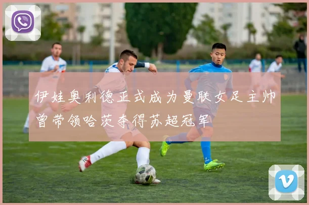 伊娃奥利德正式成为曼联女足主帅曾带领哈茨夺得苏超冠军