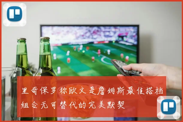 里奇保罗称欧文是詹姆斯最佳搭档组合无可替代的完美默契