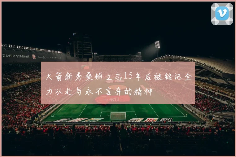 火箭新秀桑顿立志15年后被铭记全力以赴与永不言弃的精神