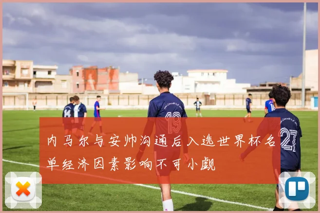 内马尔与安帅沟通后入选世界杯名单经济因素影响不可小觑