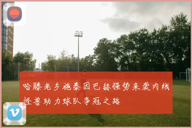 哈滕老乡施泰因巴赫强势来袭内线怪兽助力球队争冠之路