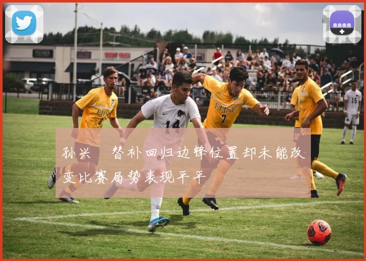 孙兴慜替补回归边锋位置却未能改变比赛局势表现平平