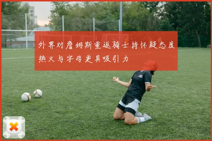 外界对詹姆斯重返骑士持怀疑态度热火与字母更具吸引力