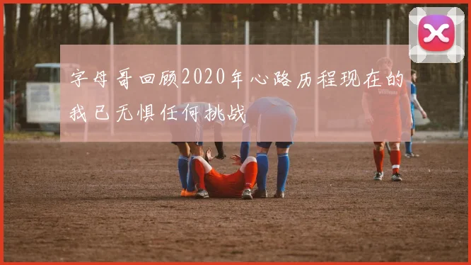 字母哥回顾2020年心路历程现在的我已无惧任何挑战