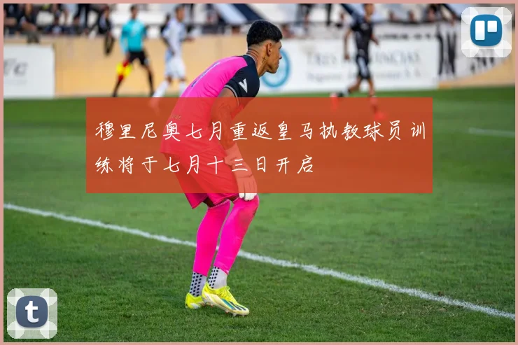 穆里尼奥七月重返皇马执教球员训练将于七月十三日开启