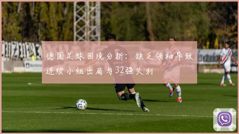 德国足球困境分析：缺乏领袖导致连续小组出局与32强失利