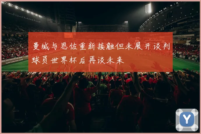 曼城与恩佐重新接触但未展开谈判球员世界杯后再谈未来