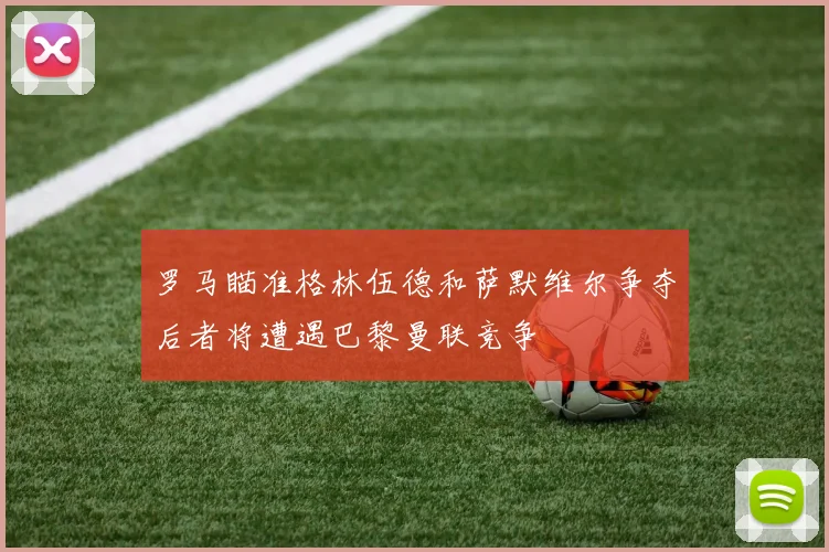 罗马瞄准格林伍德和萨默维尔争夺后者将遭遇巴黎曼联竞争