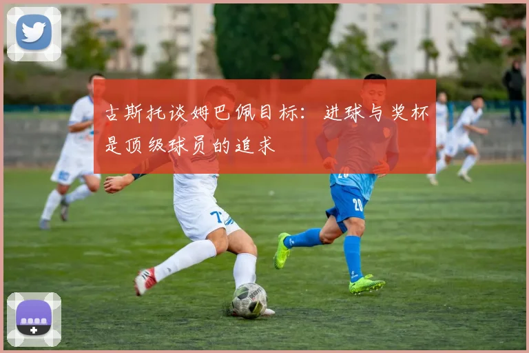 古斯托谈姆巴佩目标：进球与奖杯是顶级球员的追求